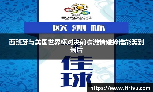 西班牙与美国世界杯对决前瞻激情碰撞谁能笑到最后