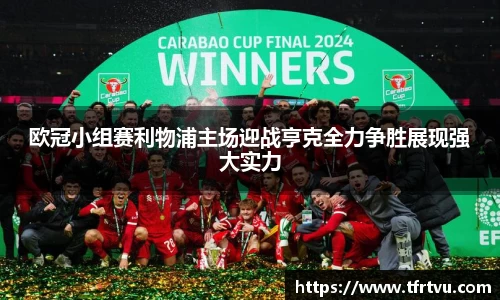 欧冠小组赛利物浦主场迎战亨克全力争胜展现强大实力