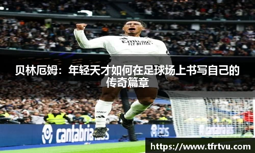 贝林厄姆:年轻天才如何在足球场上书写自己的传奇篇章